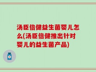 汤臣倍健益生菌婴儿怎么(汤臣倍健推出针对婴儿的益生菌产品)