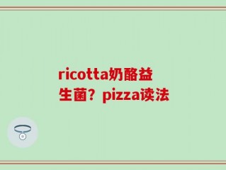 ricotta奶酪益生菌？pizza读法