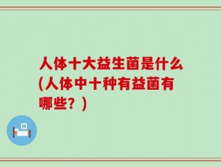 人体十大益生菌是什么(人体中十种有益菌有哪些？)