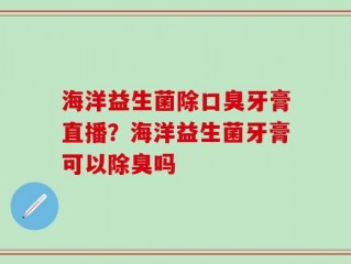 海洋益生菌除口臭牙膏直播？海洋益生菌牙膏可以除臭吗