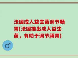 法国成人益生菌调节肠胃(法国推出成人益生菌，有助于调节肠胃)