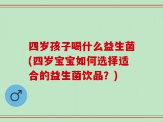 四岁孩子喝什么益生菌(四岁宝宝如何选择适合的益生菌饮品？)