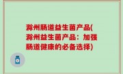 滁州肠道益生菌产品(滁州益生菌产品：加强肠道健康的必备选择)