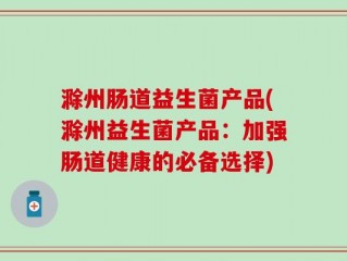 滁州肠道益生菌产品(滁州益生菌产品：加强肠道健康的必备选择)