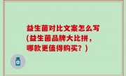 益生菌对比文案怎么写(益生菌品牌大比拼，哪款更值得购买？)