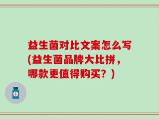 益生菌对比文案怎么写(益生菌品牌大比拼，哪款更值得购买？)