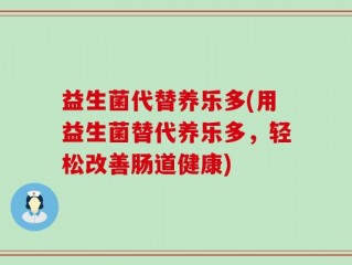 益生菌代替养乐多(用益生菌替代养乐多，轻松改善肠道健康)