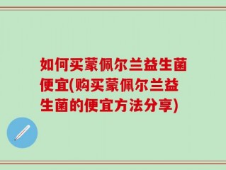 如何买蒙佩尔兰益生菌便宜(购买蒙佩尔兰益生菌的便宜方法分享)
