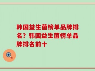 韩国益生菌榜单品牌排名？韩国益生菌榜单品牌排名前十