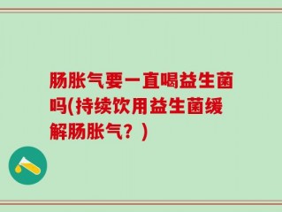 肠胀气要一直喝益生菌吗(持续饮用益生菌缓解肠胀气？)