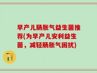 早产儿肠胀气益生菌推荐(为早产儿安利益生菌，减轻肠胀气困扰)
