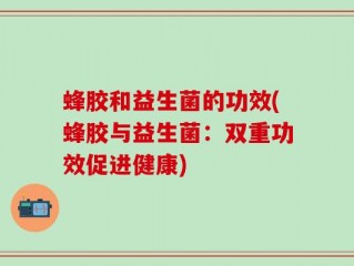 蜂胶和益生菌的功效(蜂胶与益生菌：双重功效促进健康)