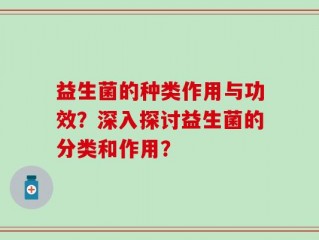 益生菌的种类作用与功效？深入探讨益生菌的分类和作用？