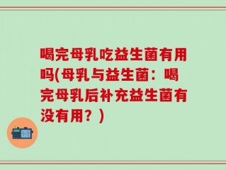 喝完母乳吃益生菌有用吗(母乳与益生菌：喝完母乳后补充益生菌有没有用？)