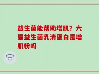 益生菌能帮助增肌？六星益生菌乳清蛋白是增肌粉吗