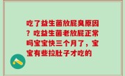 吃了益生菌放屁臭原因？吃益生菌老放屁正常吗宝宝快三个月了，宝宝有些拉肚子才吃的
