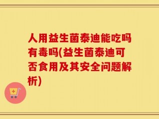 人用益生菌泰迪能吃吗有毒吗(益生菌泰迪可否食用及其安全问题解析)