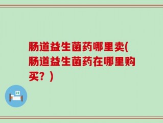 肠道益生菌药哪里卖(肠道益生菌药在哪里购买？)