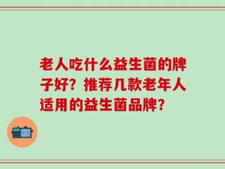 老人吃什么益生菌的牌子好？推荐几款老年人适用的益生菌品牌？