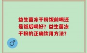 益生菌冻干粉饭前喝还是饭后喝好？益生菌冻干粉的正确饮用方法？
