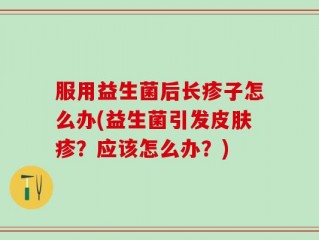 服用益生菌后长疹子怎么办(益生菌引发皮肤疹？应该怎么办？)