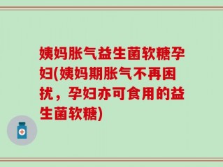 姨妈胀气益生菌软糖孕妇(姨妈期胀气不再困扰，孕妇亦可食用的益生菌软糖)