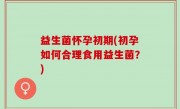 益生菌怀孕初期(初孕如何合理食用益生菌？)