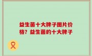 益生菌十大牌子图片价格？益生菌的十大牌子