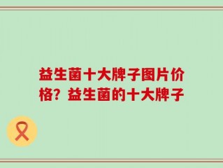 益生菌十大牌子图片价格？益生菌的十大牌子