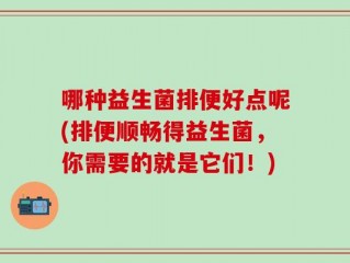 哪种益生菌排便好点呢(排便顺畅得益生菌，你需要的就是它们！)