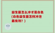 益生菌怎么冲才是白色(白色益生菌怎样冲泡最有效？)
