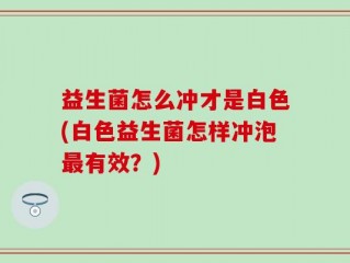 益生菌怎么冲才是白色(白色益生菌怎样冲泡最有效？)