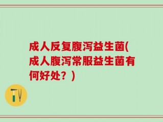 成人反复腹泻益生菌(成人腹泻常服益生菌有何好处？)