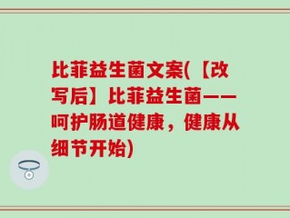 比菲益生菌文案(【改写后】比菲益生菌——呵护肠道健康，健康从细节开始)