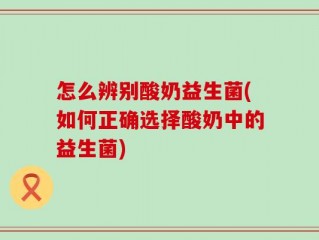 怎么辨别酸奶益生菌(如何正确选择酸奶中的益生菌)