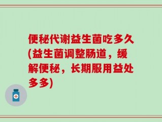 便秘代谢益生菌吃多久(益生菌调整肠道，缓解便秘，长期服用益处多多)