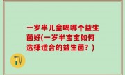 一岁半儿童喝哪个益生菌好(一岁半宝宝如何选择适合的益生菌？)