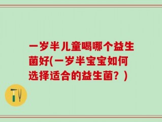 一岁半儿童喝哪个益生菌好(一岁半宝宝如何选择适合的益生菌？)