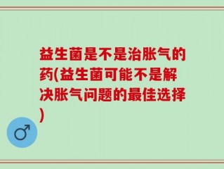 益生菌是不是治胀气的药(益生菌可能不是解决胀气问题的最佳选择)
