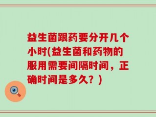 益生菌跟药要分开几个小时(益生菌和药物的服用需要间隔时间，正确时间是多久？)
