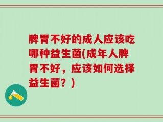 脾胃不好的成人应该吃哪种益生菌(成年人脾胃不好，应该如何选择益生菌？)