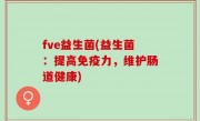 fve益生菌(益生菌：提高免疫力，维护肠道健康)