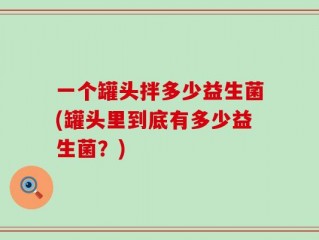 一个罐头拌多少益生菌(罐头里到底有多少益生菌？)