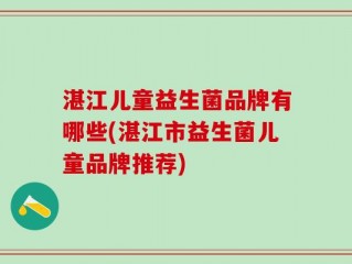 湛江儿童益生菌品牌有哪些(湛江市益生菌儿童品牌推荐)