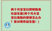 两个月宝宝拉粑粑酸臭吃益生菌(两个月大宝宝拉臭酸的便便怎么办？尝试喂养益生菌！)