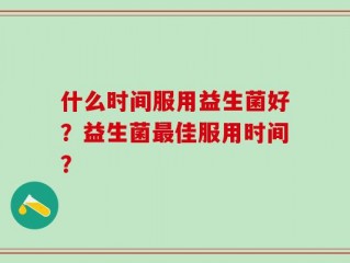 什么时间服用益生菌好？益生菌最佳服用时间？