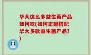 华大这么多益生菌产品如何吃(如何正确搭配华大多款益生菌产品？)