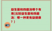 益生菌和四磨汤哪个有用(比较益生菌和四磨汤：哪一种更有益健康？)