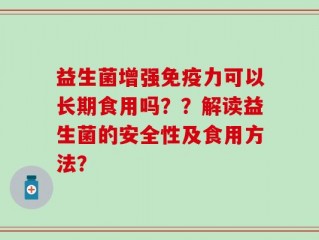 益生菌增强免疫力可以长期食用吗？？解读益生菌的安全性及食用方法？