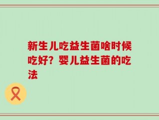 新生儿吃益生菌啥时候吃好？婴儿益生菌的吃法
